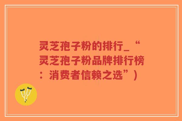 灵芝孢子粉的排行_“灵芝孢子粉品牌排行榜:消费者信赖之选”)-第1张图片-超越 灵芝孢子粉的排行_“灵芝孢子粉品牌排行榜:消费者信赖之选”)-第1张图片-超越
