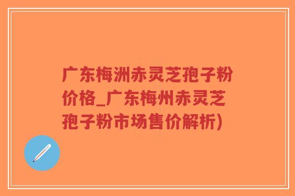 广东梅洲赤灵芝孢子粉价格_广东梅州赤灵芝孢子粉市场售价解析)-第1张图片-超越