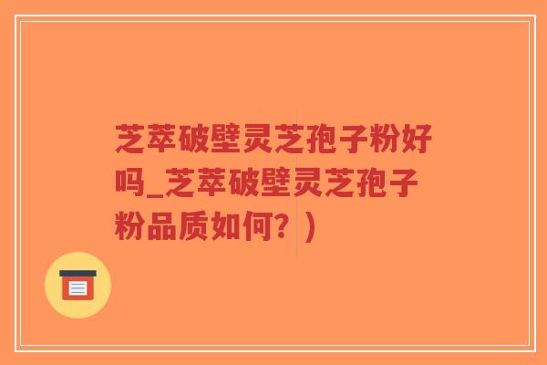 芝萃破壁灵芝孢子粉好吗_芝萃破壁灵芝孢子粉品质如何?)-第1张图片-超越 芝萃破壁灵芝孢子粉好吗_芝萃破壁灵芝孢子粉品质如何?)-第1张图片-超越