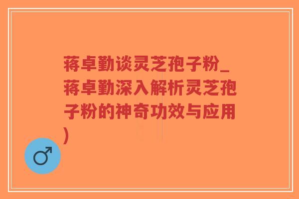蒋卓勤谈灵芝孢子粉_蒋卓勤深入解析灵芝孢子粉的神奇功效与应用)-第1张图片-超越 蒋卓勤谈灵芝孢子粉_蒋卓勤深入解析灵芝孢子粉的神奇功效与应用)-第1张图片-超越