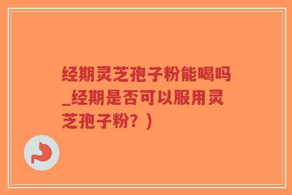 经期灵芝孢子粉能喝吗_经期是否可以服用灵芝孢子粉?)-第1张图片-超越 经期灵芝孢子粉能喝吗_经期是否可以服用灵芝孢子粉?)-第1张图片-超越