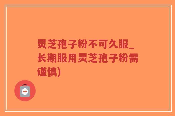 灵芝孢子粉不可久服_长期服用灵芝孢子粉需谨慎)-第1张图片-超越 灵芝孢子粉不可久服_长期服用灵芝孢子粉需谨慎)-第1张图片-超越
