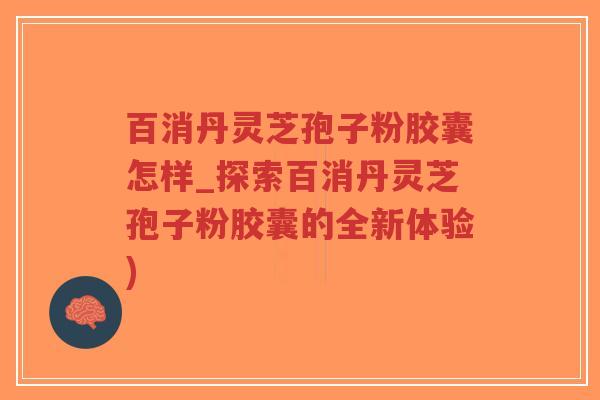 百消丹灵芝孢子粉胶囊怎样_探索百消丹灵芝孢子粉胶囊的全新体验)-第1张图片-超越 百消丹灵芝孢子粉胶囊怎样_探索百消丹灵芝孢子粉胶囊的全新体验)-第1张图片-超越