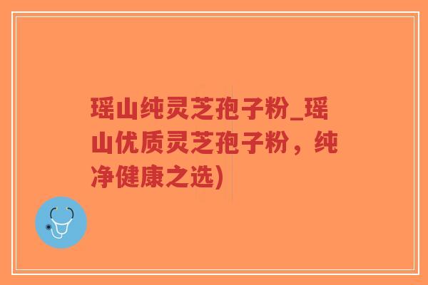 瑶山纯灵芝孢子粉_瑶山优质灵芝孢子粉，纯净健康之选)-第1张图片-超越