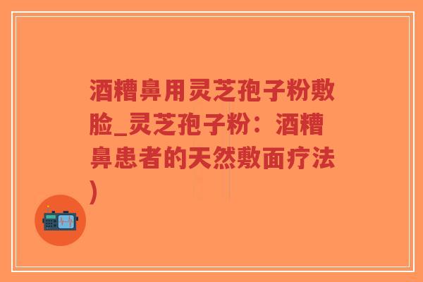 酒糟鼻用灵芝孢子粉敷脸_灵芝孢子粉:酒糟鼻患者的天然敷面疗法)-第1张图片-超越 酒糟鼻用灵芝孢子粉敷脸_灵芝孢子粉:酒糟鼻患者的天然敷面疗法)-第1张图片-超越
