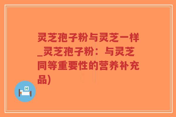 灵芝孢子粉与灵芝一样_灵芝孢子粉:与灵芝同等重要性的营养补充品)-第1张图片-超越 灵芝孢子粉与灵芝一样_灵芝孢子粉:与灵芝同等重要性的营养补充品)-第1张图片-超越