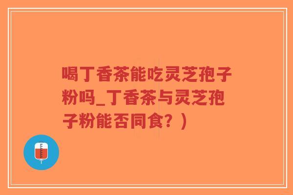 喝丁香茶能吃灵芝孢子粉吗_丁香茶与灵芝孢子粉能否同食?)-第1张图片-超越 喝丁香茶能吃灵芝孢子粉吗_丁香茶与灵芝孢子粉能否同食?)-第1张图片-超越