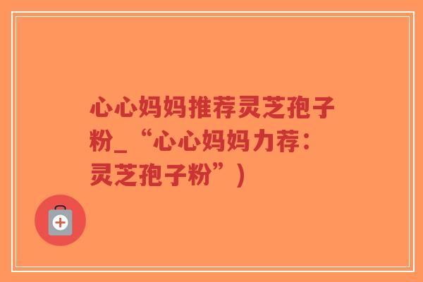 心心妈妈推荐灵芝孢子粉_“心心妈妈力荐:灵芝孢子粉”)-第1张图片-超越 心心妈妈推荐灵芝孢子粉_“心心妈妈力荐:灵芝孢子粉”)-第1张图片-超越