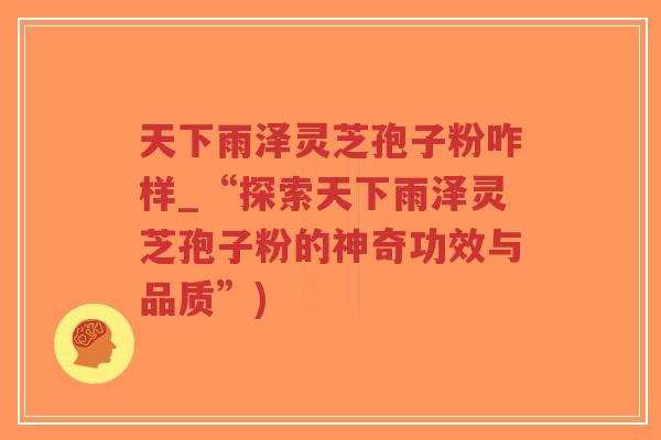 天下雨泽灵芝孢子粉咋样_“探索天下雨泽灵芝孢子粉的神奇功效与品质”)-第1张图片-超越 天下雨泽灵芝孢子粉咋样_“探索天下雨泽灵芝孢子粉的神奇功效与品质”)-第1张图片-超越