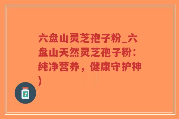 六盘山灵芝孢子粉_六盘山天然灵芝孢子粉:纯净营养,健康守护神)-第1张图片-超越 六盘山灵芝孢子粉_六盘山天然灵芝孢子粉:纯净营养,健康守护神)-第1张图片-超越
