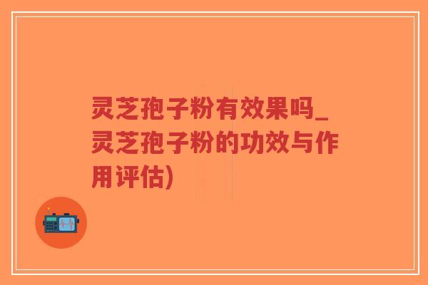 灵芝孢子粉有效果吗_灵芝孢子粉的功效与作用评估)-第1张图片-超越