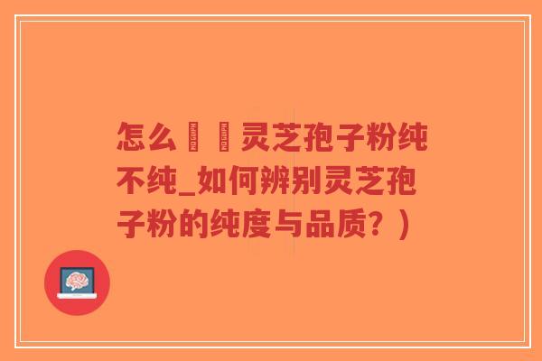 怎么辧別灵芝孢子粉纯不纯_如何辨别灵芝孢子粉的纯度与品质?)-第1张图片-超越 怎么辧別灵芝孢子粉纯不纯_如何辨别灵芝孢子粉的纯度与品质?)-第1张图片-超越