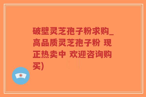 破壁灵芝孢子粉求购_高品质灵芝孢子粉 现正热卖中 欢迎咨询购买)-第1张图片-超越
