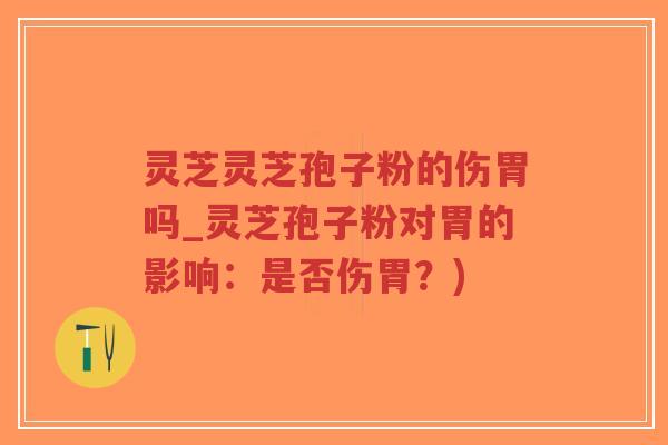 灵芝灵芝孢子粉的伤胃吗_灵芝孢子粉对胃的影响:是否伤胃?)-第1张图片-超越 灵芝灵芝孢子粉的伤胃吗_灵芝孢子粉对胃的影响:是否伤胃?)-第1张图片-超越