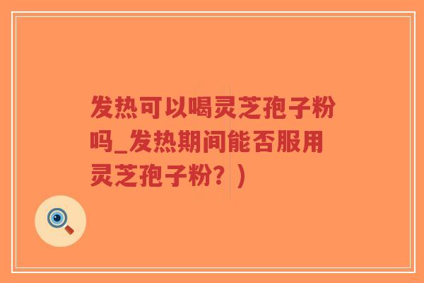 发热可以喝灵芝孢子粉吗_发热期间能否服用灵芝孢子粉？)-第1张图片-超越
