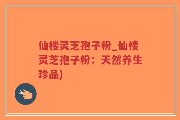 仙楼灵芝孢子粉_仙楼灵芝孢子粉:天然养生珍品)-第1张图片-超越 仙楼灵芝孢子粉_仙楼灵芝孢子粉:天然养生珍品)-第1张图片-超越