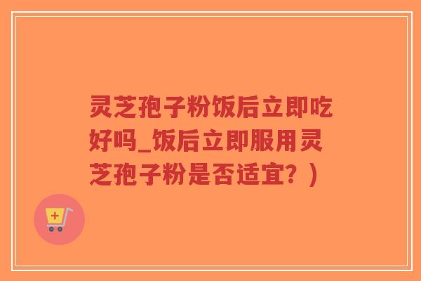 灵芝孢子粉饭后立即吃好吗_饭后立即服用灵芝孢子粉是否适宜?)-第1张图片-超越 灵芝孢子粉饭后立即吃好吗_饭后立即服用灵芝孢子粉是否适宜?)-第1张图片-超越