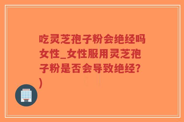 吃灵芝孢子粉会绝经吗女性_女性服用灵芝孢子粉是否会导致绝经?)-第1张图片-超越 吃灵芝孢子粉会绝经吗女性_女性服用灵芝孢子粉是否会导致绝经?)-第1张图片-超越