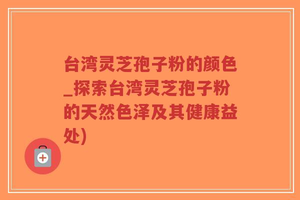 台湾灵芝孢子粉的颜色_探索台湾灵芝孢子粉的天然色泽及其健康益处)-第1张图片-超越 台湾灵芝孢子粉的颜色_探索台湾灵芝孢子粉的天然色泽及其健康益处)-第1张图片-超越