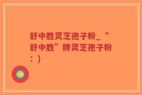 舒中胜灵芝孢子粉_“舒中胜”牌灵芝孢子粉:)-第1张图片-超越 舒中胜灵芝孢子粉_“舒中胜”牌灵芝孢子粉:)-第1张图片-超越