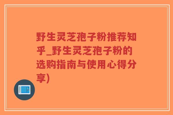 野生灵芝孢子粉推荐知乎_野生灵芝孢子粉的选购指南与使用心得分享)-第1张图片-超越 野生灵芝孢子粉推荐知乎_野生灵芝孢子粉的选购指南与使用心得分享)-第1张图片-超越