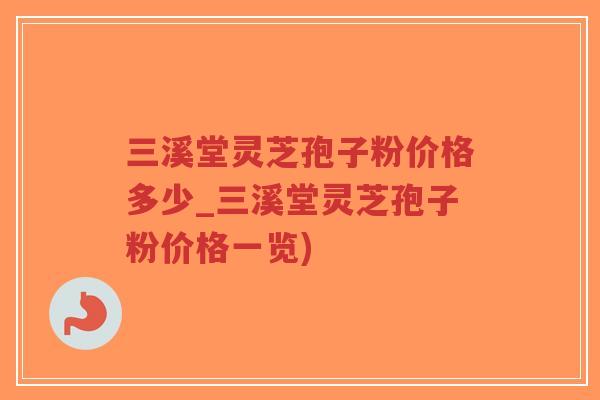 三溪堂灵芝孢子粉价格多少_三溪堂灵芝孢子粉价格一览)-第1张图片-超越 三溪堂灵芝孢子粉价格多少_三溪堂灵芝孢子粉价格一览)-第1张图片-超越