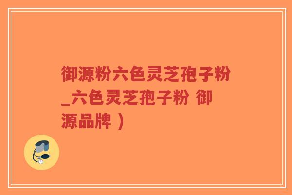 御源粉六色灵芝孢子粉_六色灵芝孢子粉 御源品牌 )-第1张图片-超越 御源粉六色灵芝孢子粉_六色灵芝孢子粉 御源品牌 )-第1张图片-超越