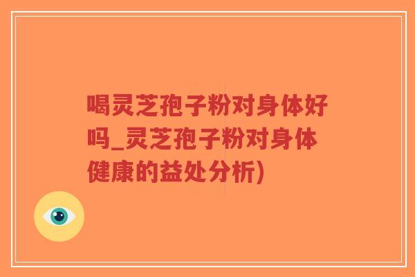 喝灵芝孢子粉对身体好吗_灵芝孢子粉对身体健康的益处分析)-第1张图片-超越