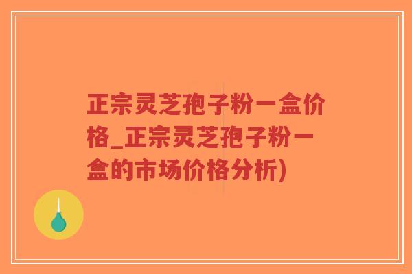 正宗灵芝孢子粉一盒价格_正宗灵芝孢子粉一盒的市场价格分析)-第1张图片-超越 正宗灵芝孢子粉一盒价格_正宗灵芝孢子粉一盒的市场价格分析)-第1张图片-超越
