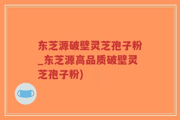 东芝源破壁灵芝孢子粉_东芝源高品质破壁灵芝孢子粉)-第1张图片-超越