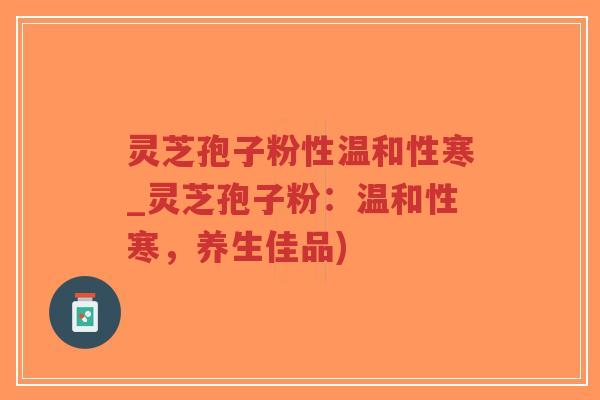 灵芝孢子粉性温和性寒_灵芝孢子粉：温和性寒，养生佳品)-第1张图片-超越