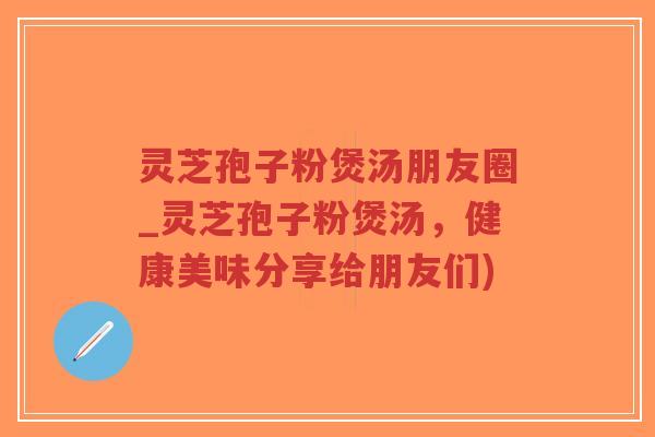 灵芝孢子粉煲汤朋友圈_灵芝孢子粉煲汤,健康美味分享给朋友们)-第1张图片-超越 灵芝孢子粉煲汤朋友圈_灵芝孢子粉煲汤,健康美味分享给朋友们)-第1张图片-超越