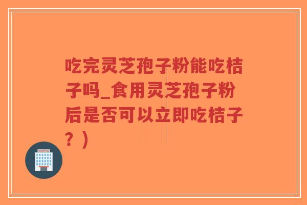 吃完灵芝孢子粉能吃桔子吗_食用灵芝孢子粉后是否可以立即吃桔子?)-第1张图片-超越 吃完灵芝孢子粉能吃桔子吗_食用灵芝孢子粉后是否可以立即吃桔子?)-第1张图片-超越