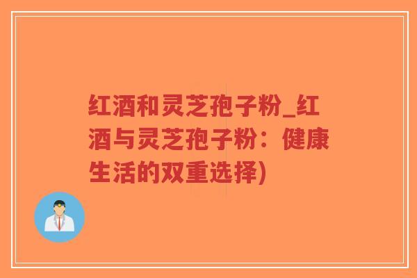 红酒和灵芝孢子粉_红酒与灵芝孢子粉:健康生活的双重选择)-第1张图片-超越 红酒和灵芝孢子粉_红酒与灵芝孢子粉:健康生活的双重选择)-第1张图片-超越