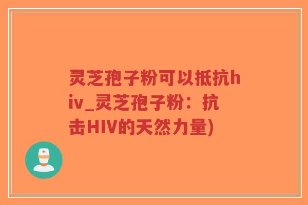 灵芝孢子粉可以抵抗hiv_灵芝孢子粉:抗击HIV的天然力量)-第1张图片-超越 灵芝孢子粉可以抵抗hiv_灵芝孢子粉:抗击HIV的天然力量)-第1张图片-超越