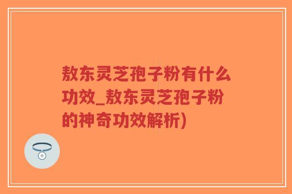 敖东灵芝孢子粉有什么功效_敖东灵芝孢子粉的神奇功效解析)-第1张图片-超越 敖东灵芝孢子粉有什么功效_敖东灵芝孢子粉的神奇功效解析)-第1张图片-超越