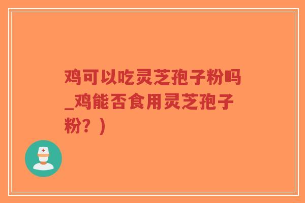 鸡可以吃灵芝孢子粉吗_鸡能否食用灵芝孢子粉?)-第1张图片-超越 鸡可以吃灵芝孢子粉吗_鸡能否食用灵芝孢子粉?)-第1张图片-超越