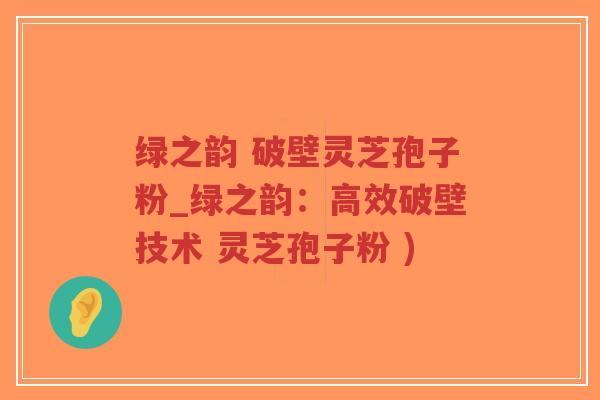 绿之韵 破壁灵芝孢子粉_绿之韵:高效破壁技术 灵芝孢子粉 )-第1张图片-超越 绿之韵 破壁灵芝孢子粉_绿之韵:高效破壁技术 灵芝孢子粉 )-第1张图片-超越