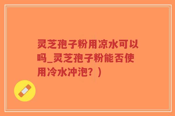 灵芝孢子粉用凉水可以吗_灵芝孢子粉能否使用冷水冲泡?)-第1张图片-超越 灵芝孢子粉用凉水可以吗_灵芝孢子粉能否使用冷水冲泡?)-第1张图片-超越