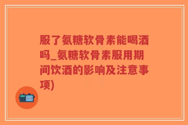 服了氨糖软骨素能喝酒吗_氨糖软骨素服用期间饮酒的影响及注意事项)-第1张图片-超越 服了氨糖软骨素能喝酒吗_氨糖软骨素服用期间饮酒的影响及注意事项)-第1张图片-超越