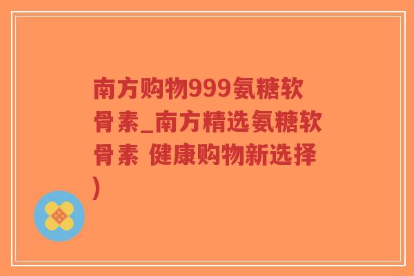 南方购物999氨糖软骨素_南方精选氨糖软骨素 健康购物新选择)-第1张图片-超越 南方购物999氨糖软骨素_南方精选氨糖软骨素 健康购物新选择)-第1张图片-超越