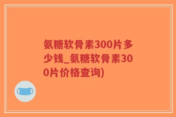 氨糖软骨素300片多少钱_氨糖软骨素300片价格查询)-第1张图片-超越