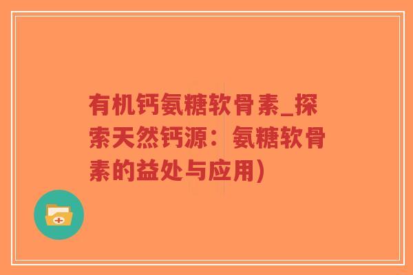 有机钙氨糖软骨素_探索天然钙源:氨糖软骨素的益处与应用)-第1张图片-超越 有机钙氨糖软骨素_探索天然钙源:氨糖软骨素的益处与应用)-第1张图片-超越
