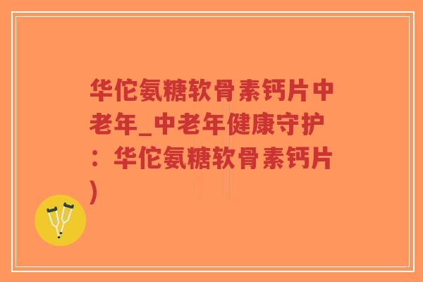 华佗氨糖软骨素钙片中老年_中老年健康守护:华佗氨糖软骨素钙片)-第1张图片-超越 华佗氨糖软骨素钙片中老年_中老年健康守护:华佗氨糖软骨素钙片)-第1张图片-超越