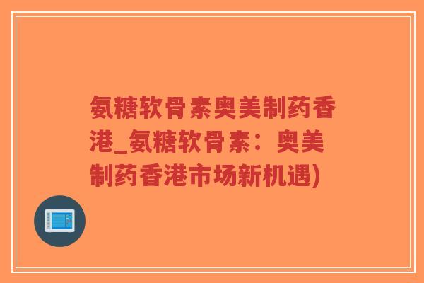 氨糖软骨素奥美制药香港_氨糖软骨素:奥美制药香港市场新机遇)-第1张图片-超越 氨糖软骨素奥美制药香港_氨糖软骨素:奥美制药香港市场新机遇)-第1张图片-超越