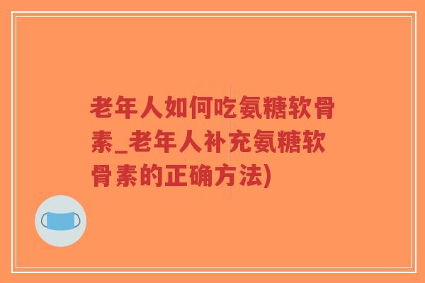 老年人如何吃氨糖软骨素_老年人补充氨糖软骨素的正确方法)-第1张图片-超越 老年人如何吃氨糖软骨素_老年人补充氨糖软骨素的正确方法)-第1张图片-超越