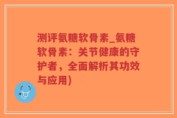 测评氨糖软骨素_氨糖软骨素:关节健康的守护者,全面解析其功效与应用)-第1张图片-超越 测评氨糖软骨素_氨糖软骨素:关节健康的守护者,全面解析其功效与应用)-第1张图片-超越
