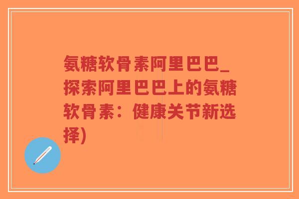 氨糖软骨素阿里巴巴_探索阿里巴巴上的氨糖软骨素:健康关节新选择)-第1张图片-超越 氨糖软骨素阿里巴巴_探索阿里巴巴上的氨糖软骨素:健康关节新选择)-第1张图片-超越
