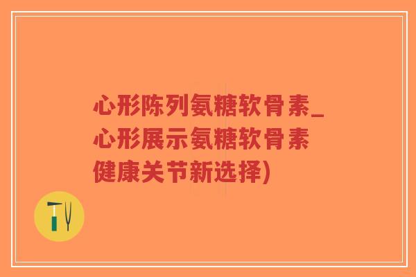 心形陈列氨糖软骨素_心形展示氨糖软骨素 健康关节新选择)-第1张图片-超越
