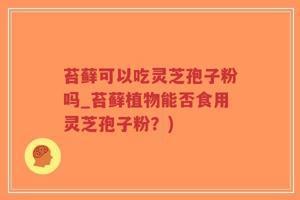 苔藓可以吃灵芝孢子粉吗_苔藓植物能否食用灵芝孢子粉?)-第1张图片-超越 苔藓可以吃灵芝孢子粉吗_苔藓植物能否食用灵芝孢子粉?)-第1张图片-超越